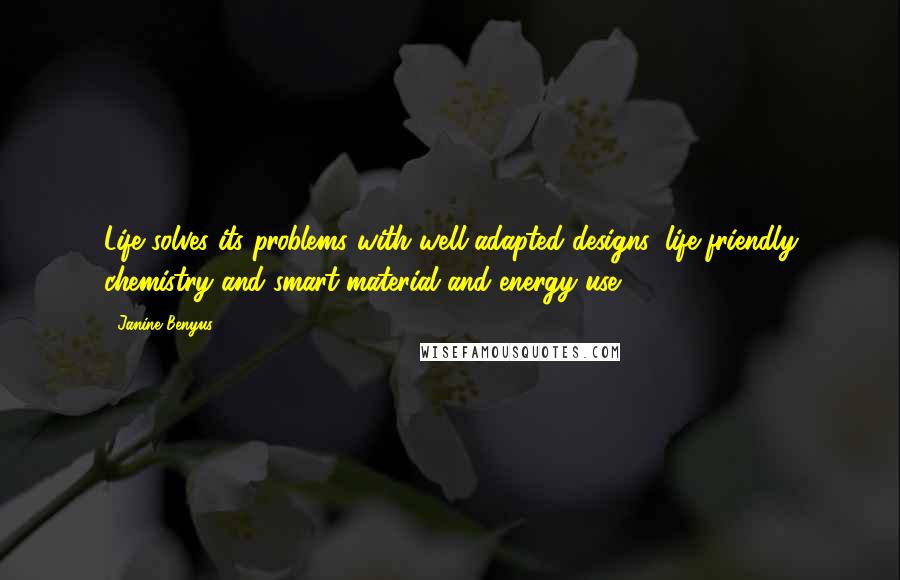 Janine Benyus Quotes: Life solves its problems with well-adapted designs, life-friendly chemistry and smart material and energy use.