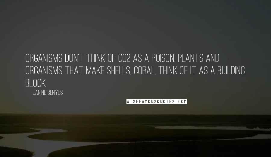 Janine Benyus Quotes: Organisms don't think of CO2 as a poison. Plants and organisms that make shells, coral, think of it as a building block.