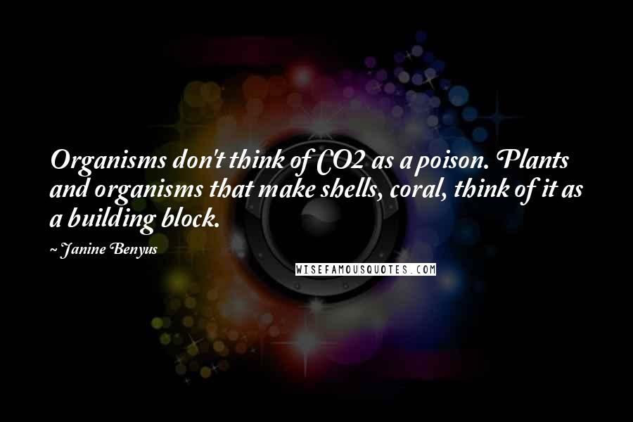 Janine Benyus Quotes: Organisms don't think of CO2 as a poison. Plants and organisms that make shells, coral, think of it as a building block.