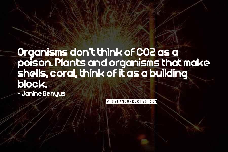 Janine Benyus Quotes: Organisms don't think of CO2 as a poison. Plants and organisms that make shells, coral, think of it as a building block.