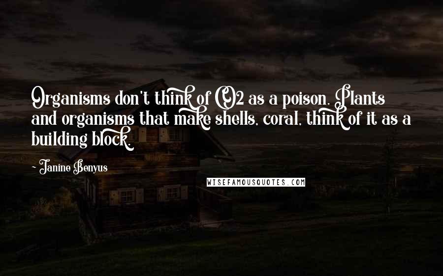 Janine Benyus Quotes: Organisms don't think of CO2 as a poison. Plants and organisms that make shells, coral, think of it as a building block.