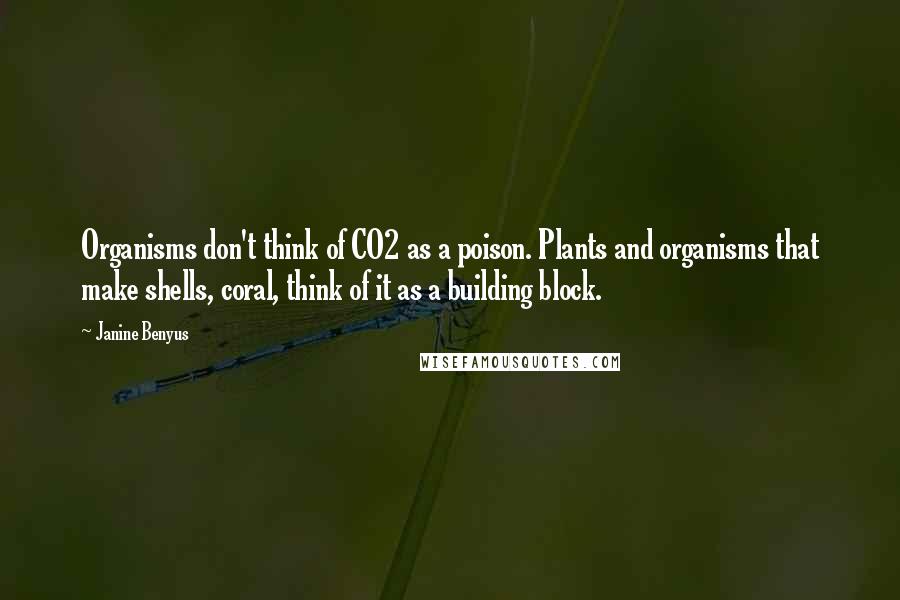 Janine Benyus Quotes: Organisms don't think of CO2 as a poison. Plants and organisms that make shells, coral, think of it as a building block.