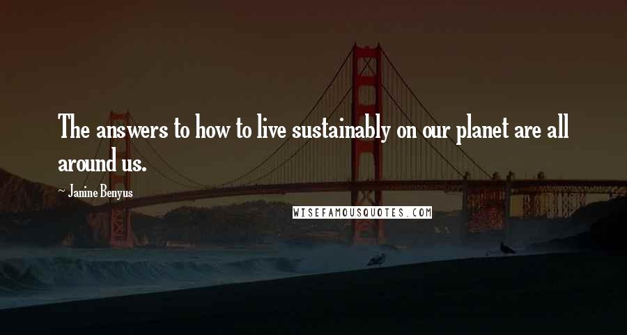 Janine Benyus Quotes: The answers to how to live sustainably on our planet are all around us.