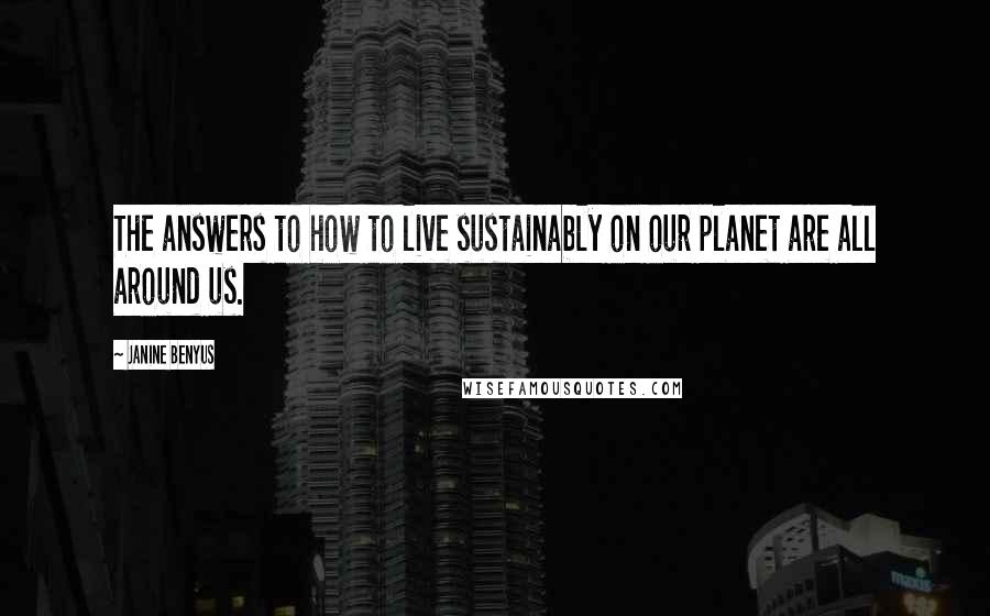 Janine Benyus Quotes: The answers to how to live sustainably on our planet are all around us.