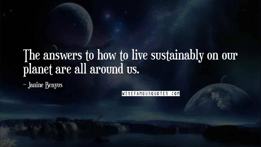 Janine Benyus Quotes: The answers to how to live sustainably on our planet are all around us.