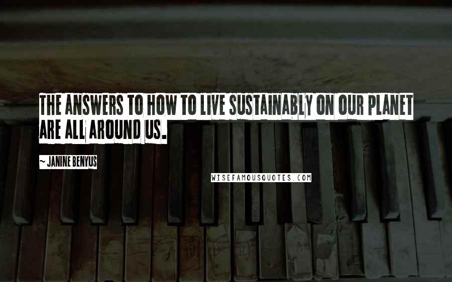 Janine Benyus Quotes: The answers to how to live sustainably on our planet are all around us.