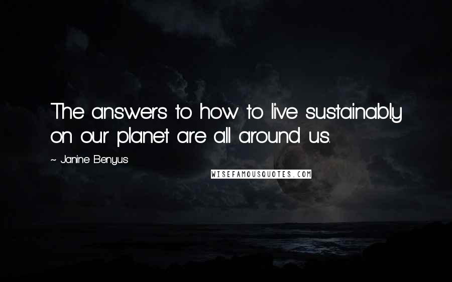 Janine Benyus Quotes: The answers to how to live sustainably on our planet are all around us.