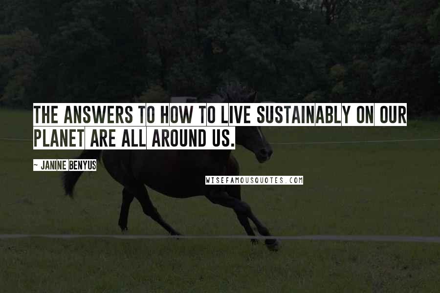 Janine Benyus Quotes: The answers to how to live sustainably on our planet are all around us.