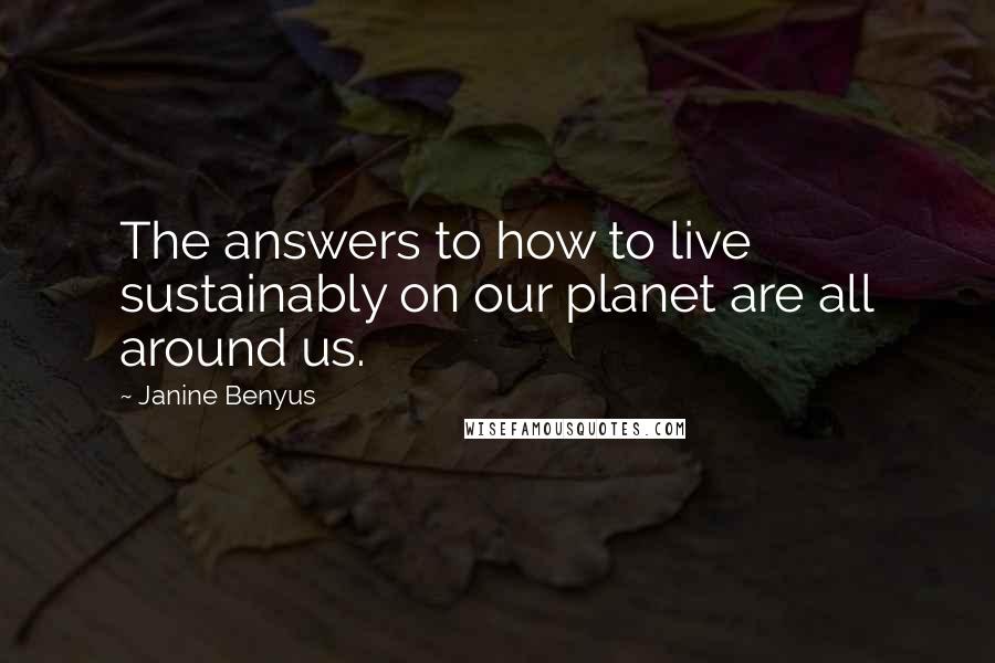 Janine Benyus Quotes: The answers to how to live sustainably on our planet are all around us.