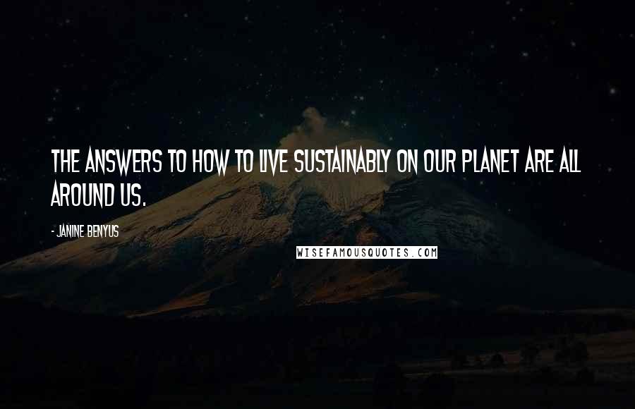 Janine Benyus Quotes: The answers to how to live sustainably on our planet are all around us.