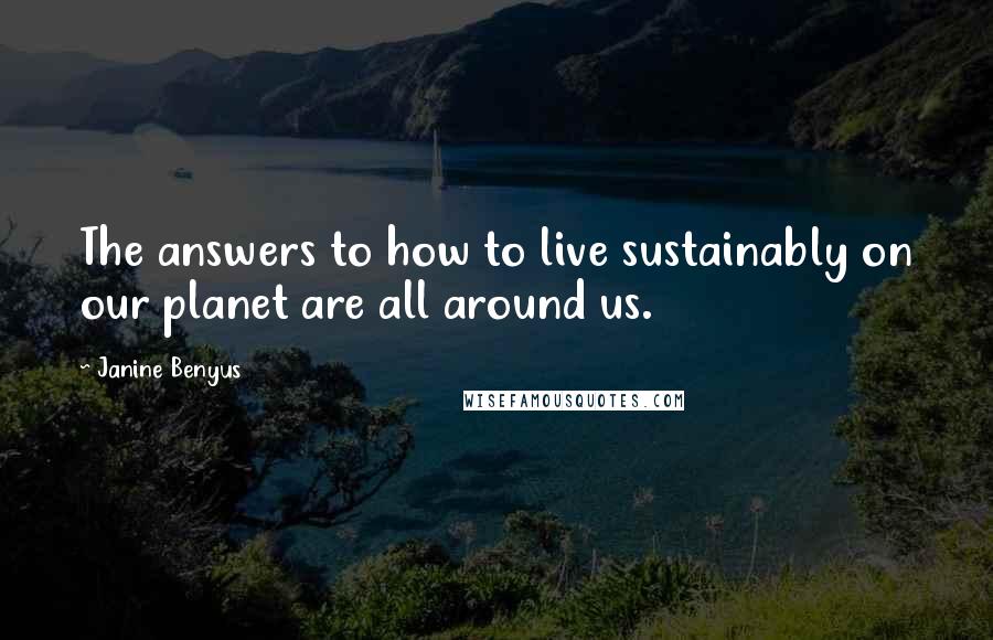 Janine Benyus Quotes: The answers to how to live sustainably on our planet are all around us.