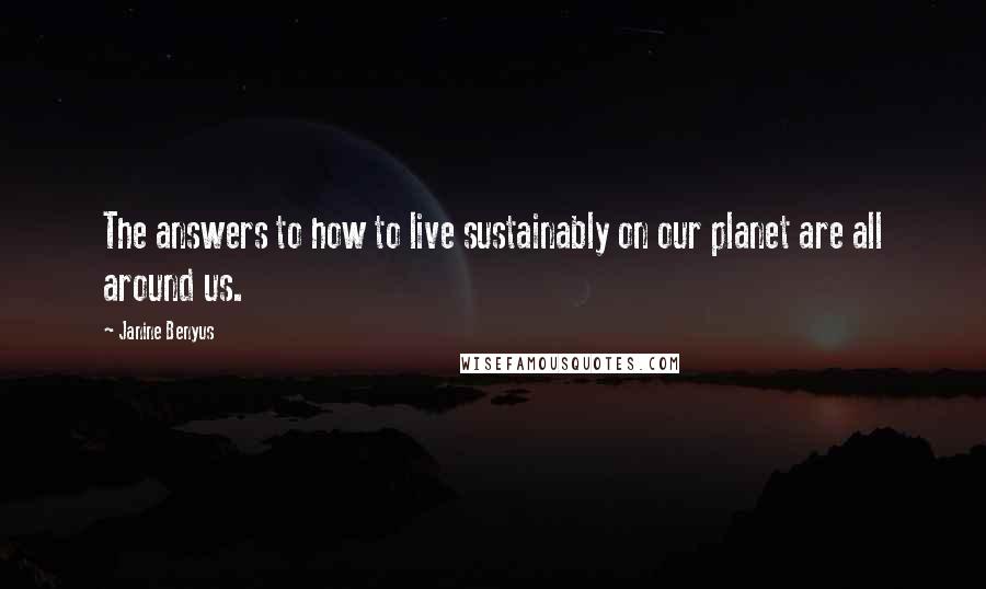 Janine Benyus Quotes: The answers to how to live sustainably on our planet are all around us.