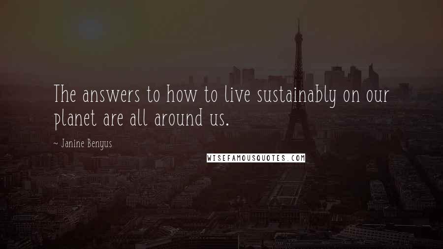 Janine Benyus Quotes: The answers to how to live sustainably on our planet are all around us.