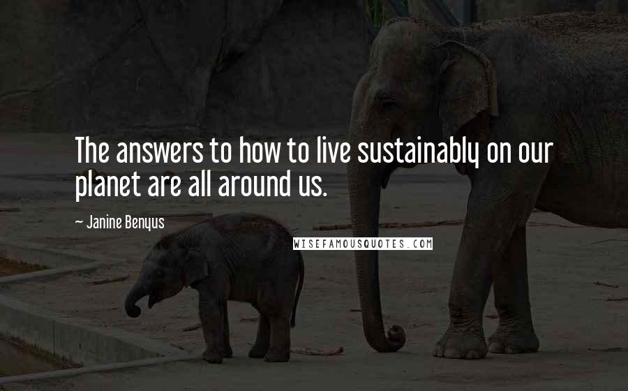 Janine Benyus Quotes: The answers to how to live sustainably on our planet are all around us.