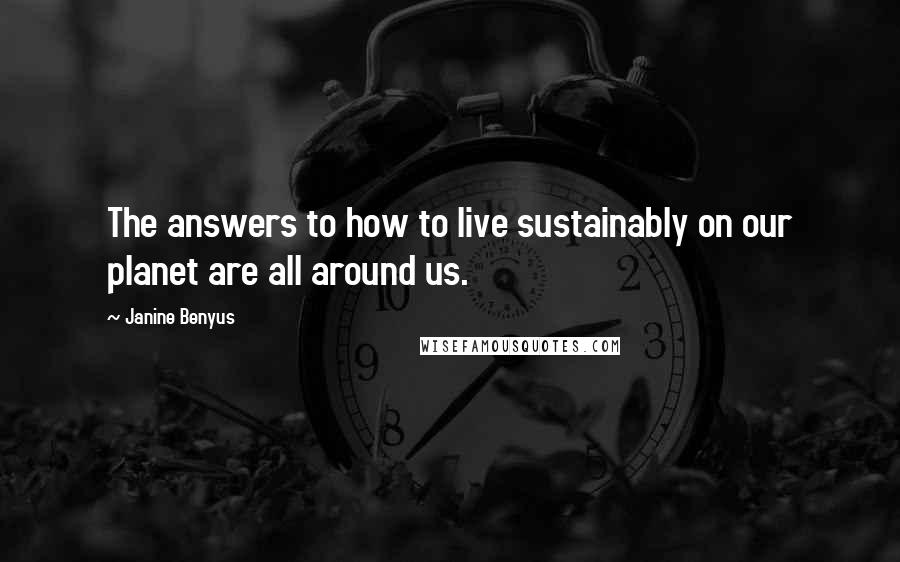 Janine Benyus Quotes: The answers to how to live sustainably on our planet are all around us.