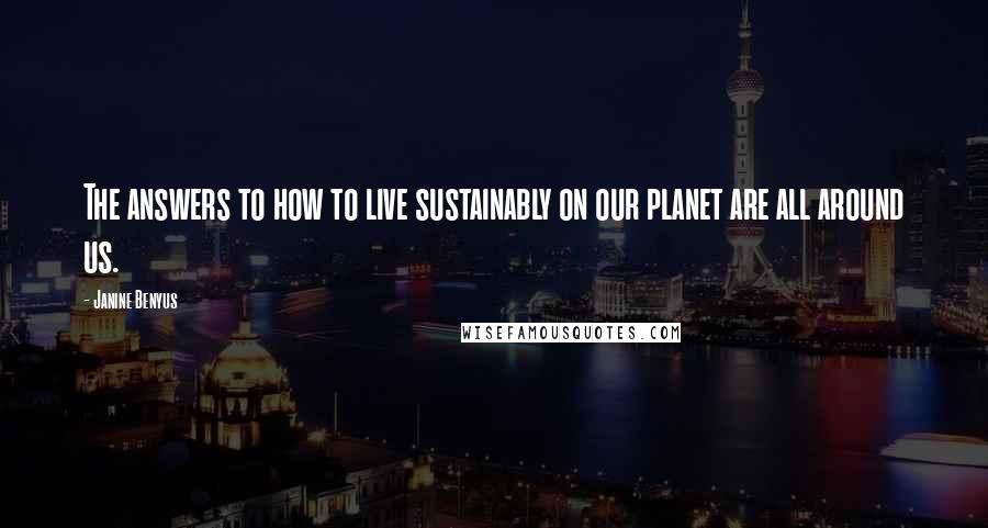 Janine Benyus Quotes: The answers to how to live sustainably on our planet are all around us.