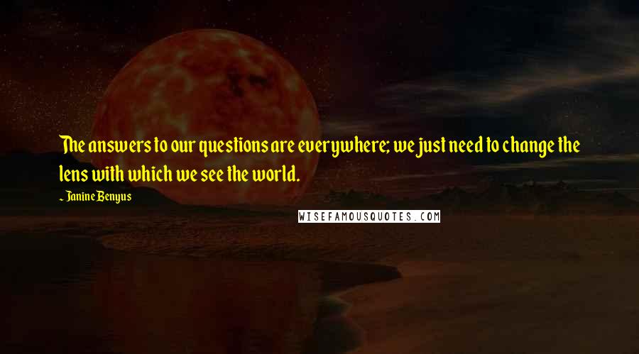 Janine Benyus Quotes: The answers to our questions are everywhere; we just need to change the lens with which we see the world.