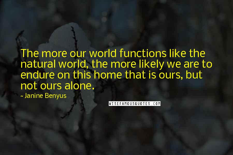 Janine Benyus Quotes: The more our world functions like the natural world, the more likely we are to endure on this home that is ours, but not ours alone.