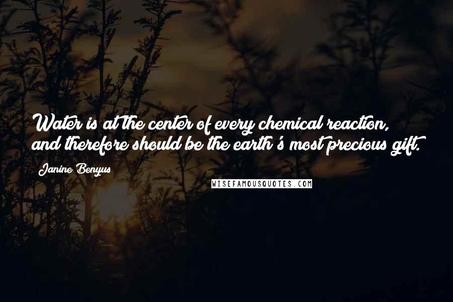 Janine Benyus Quotes: Water is at the center of every chemical reaction, and therefore should be the earth's most precious gift.