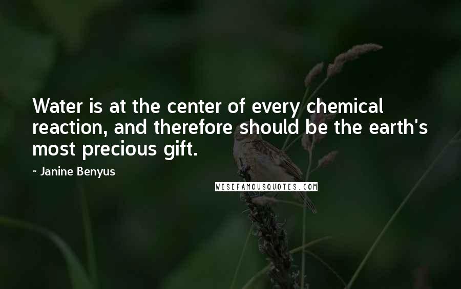 Janine Benyus Quotes: Water is at the center of every chemical reaction, and therefore should be the earth's most precious gift.