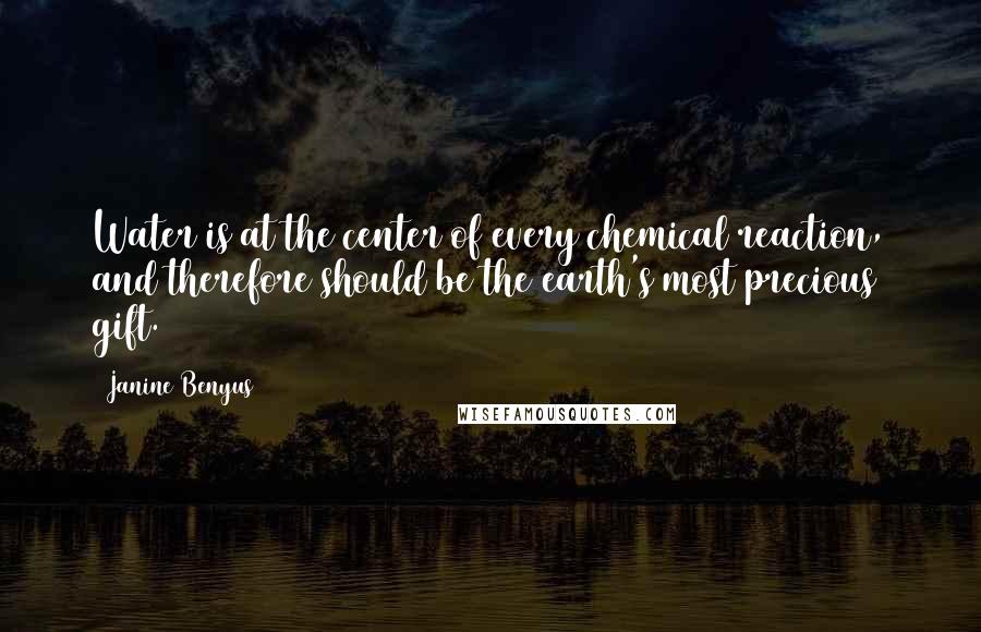 Janine Benyus Quotes: Water is at the center of every chemical reaction, and therefore should be the earth's most precious gift.