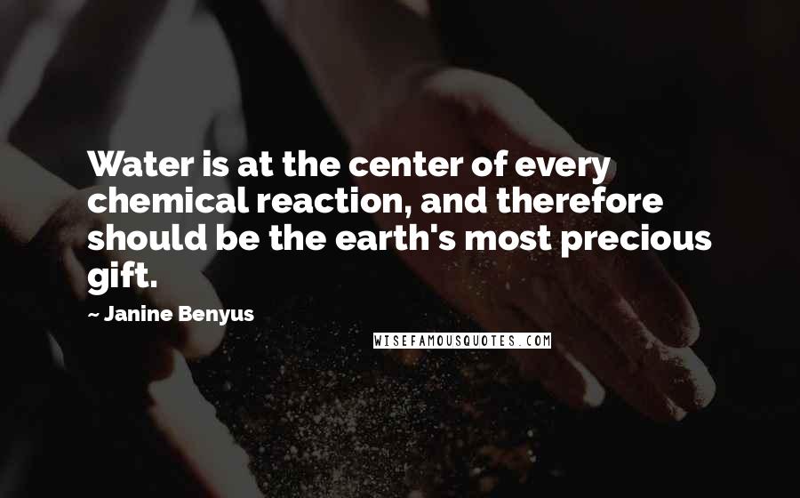 Janine Benyus Quotes: Water is at the center of every chemical reaction, and therefore should be the earth's most precious gift.