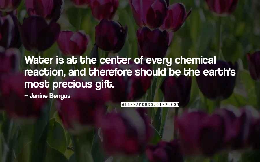 Janine Benyus Quotes: Water is at the center of every chemical reaction, and therefore should be the earth's most precious gift.