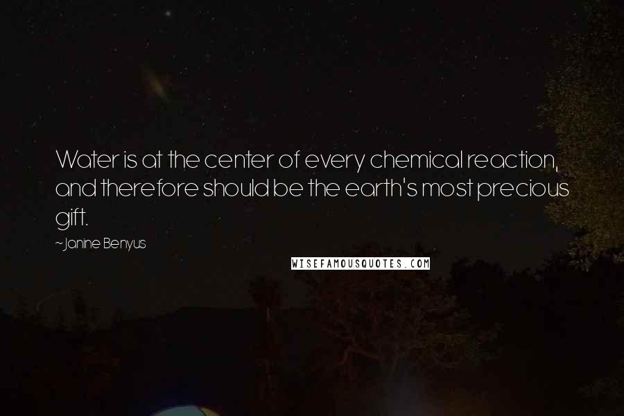 Janine Benyus Quotes: Water is at the center of every chemical reaction, and therefore should be the earth's most precious gift.