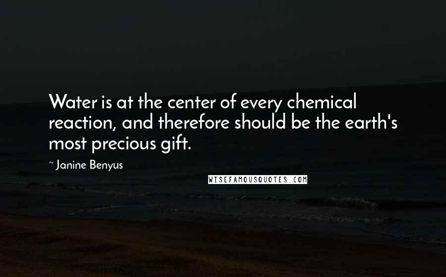 Janine Benyus Quotes: Water is at the center of every chemical reaction, and therefore should be the earth's most precious gift.