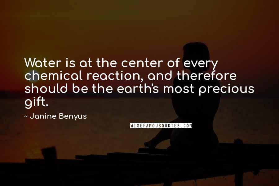 Janine Benyus Quotes: Water is at the center of every chemical reaction, and therefore should be the earth's most precious gift.