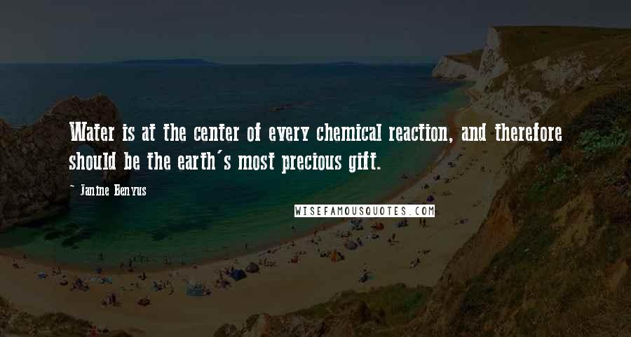 Janine Benyus Quotes: Water is at the center of every chemical reaction, and therefore should be the earth's most precious gift.