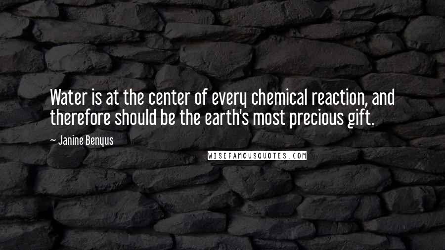 Janine Benyus Quotes: Water is at the center of every chemical reaction, and therefore should be the earth's most precious gift.