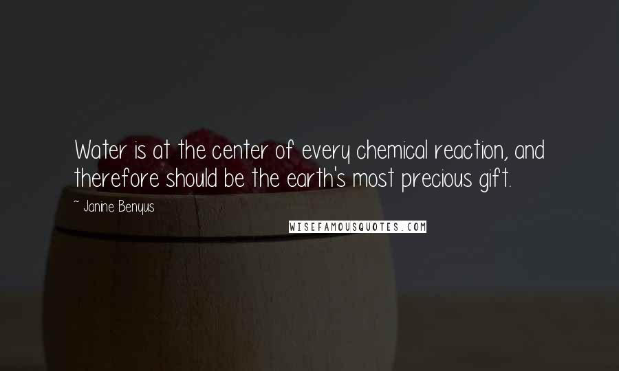 Janine Benyus Quotes: Water is at the center of every chemical reaction, and therefore should be the earth's most precious gift.