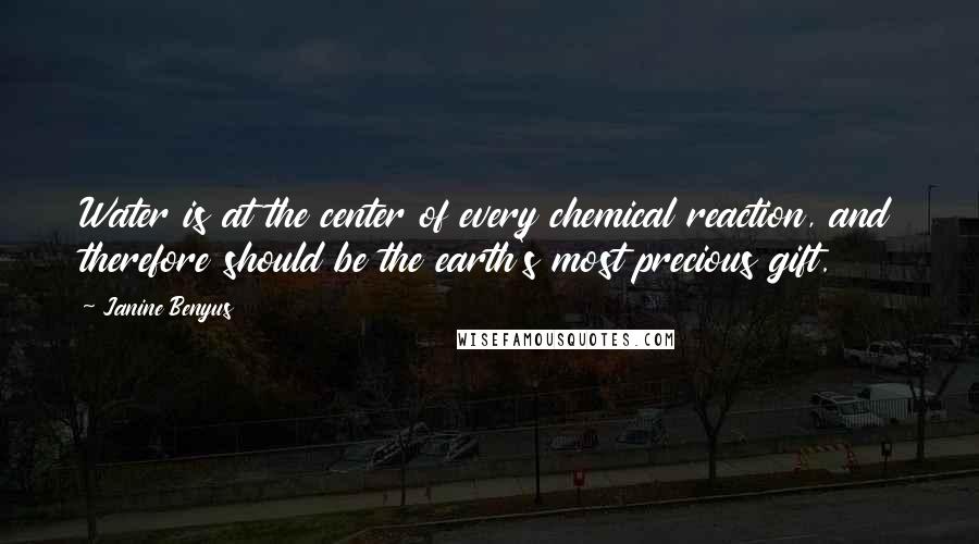 Janine Benyus Quotes: Water is at the center of every chemical reaction, and therefore should be the earth's most precious gift.