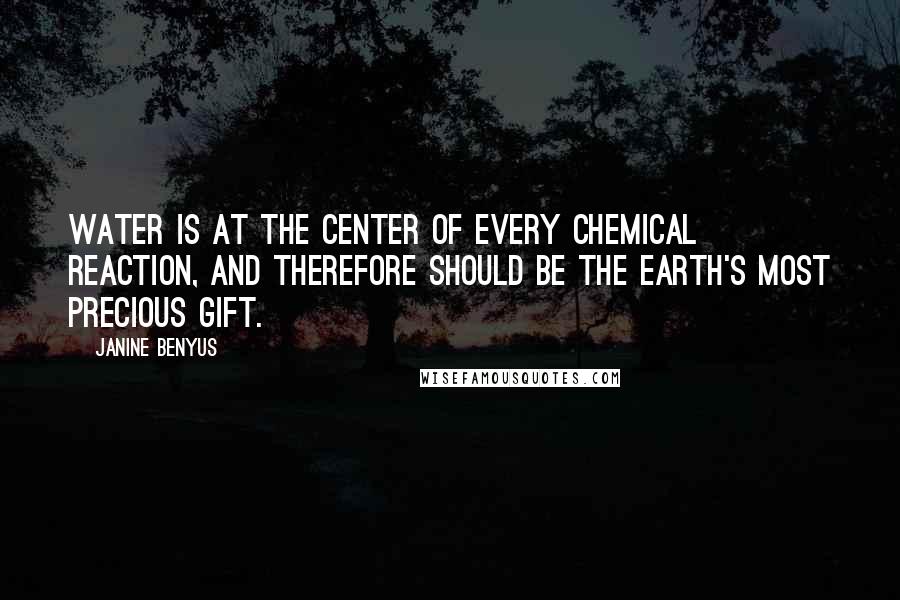 Janine Benyus Quotes: Water is at the center of every chemical reaction, and therefore should be the earth's most precious gift.