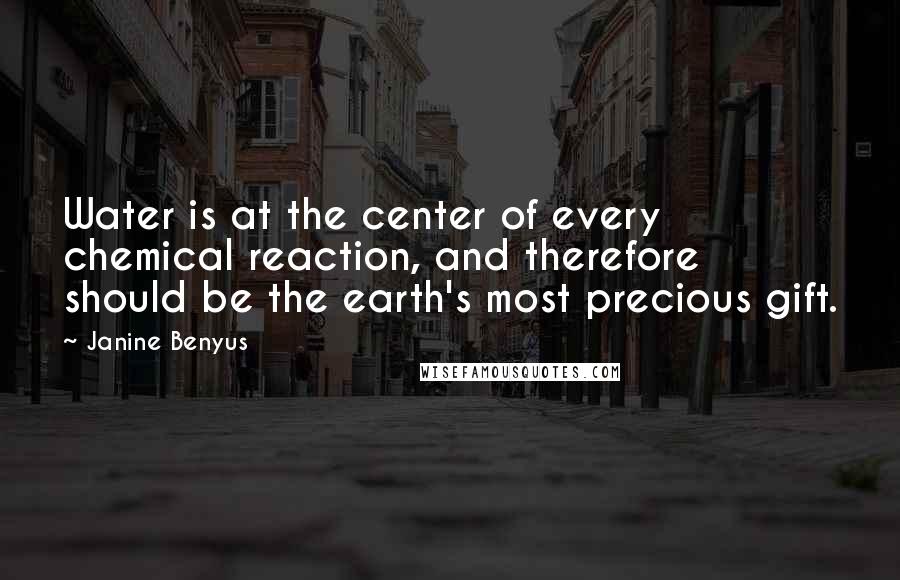 Janine Benyus Quotes: Water is at the center of every chemical reaction, and therefore should be the earth's most precious gift.