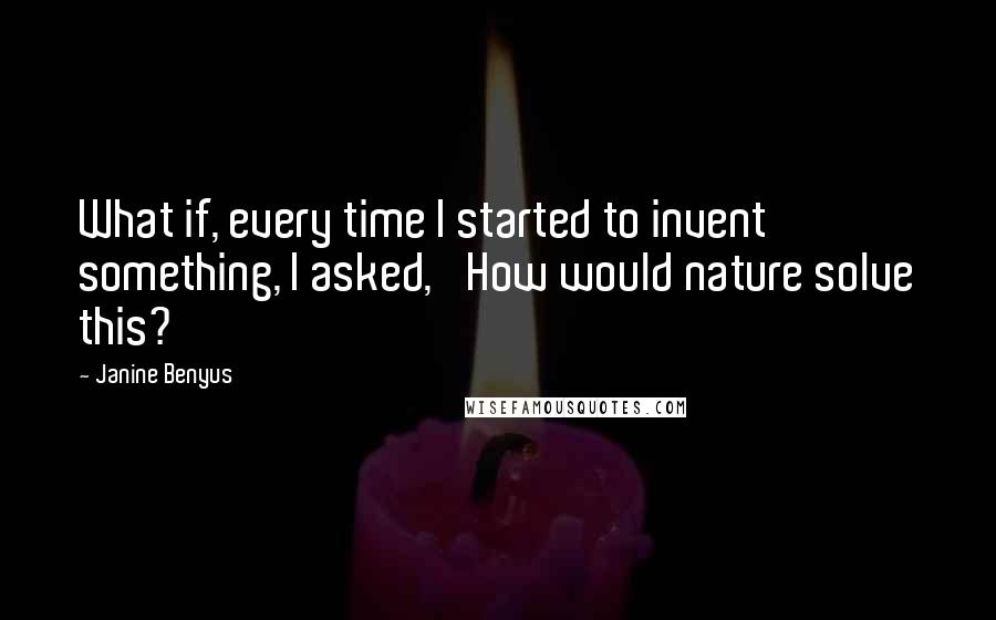Janine Benyus Quotes: What if, every time I started to invent something, I asked, 'How would nature solve this?'