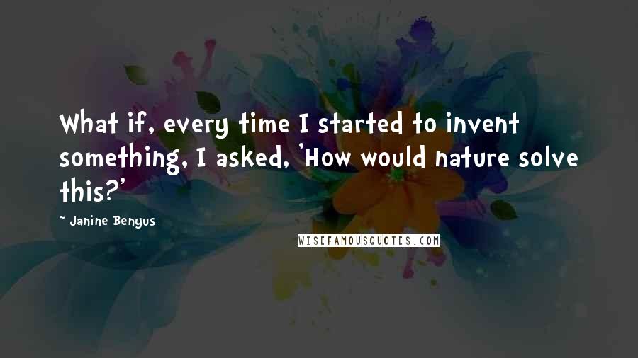 Janine Benyus Quotes: What if, every time I started to invent something, I asked, 'How would nature solve this?'