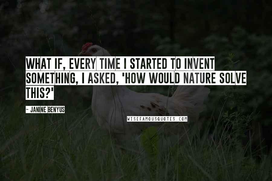 Janine Benyus Quotes: What if, every time I started to invent something, I asked, 'How would nature solve this?'
