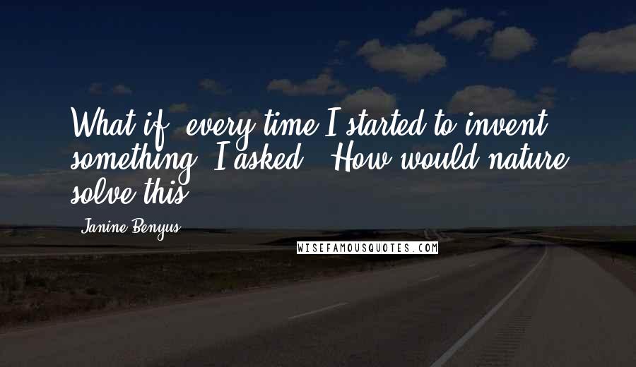 Janine Benyus Quotes: What if, every time I started to invent something, I asked, 'How would nature solve this?'