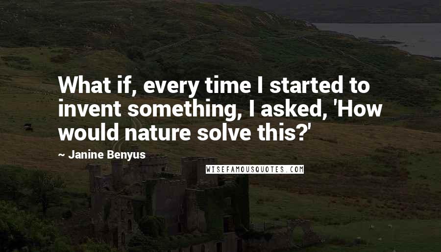 Janine Benyus Quotes: What if, every time I started to invent something, I asked, 'How would nature solve this?'