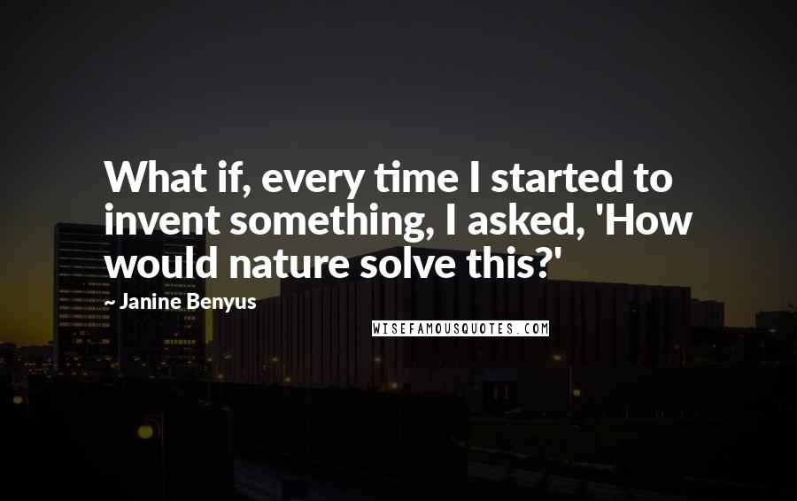 Janine Benyus Quotes: What if, every time I started to invent something, I asked, 'How would nature solve this?'