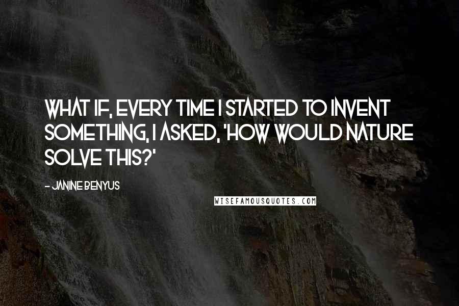 Janine Benyus Quotes: What if, every time I started to invent something, I asked, 'How would nature solve this?'