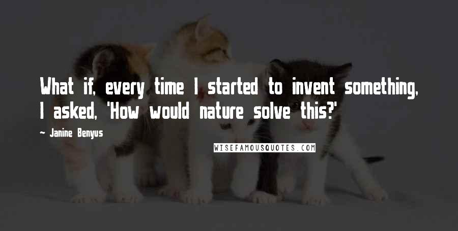 Janine Benyus Quotes: What if, every time I started to invent something, I asked, 'How would nature solve this?'