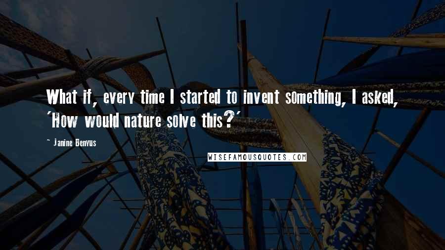 Janine Benyus Quotes: What if, every time I started to invent something, I asked, 'How would nature solve this?'