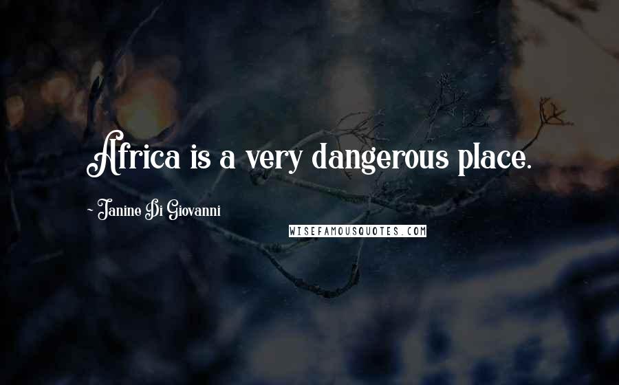 Janine Di Giovanni Quotes: Africa is a very dangerous place.