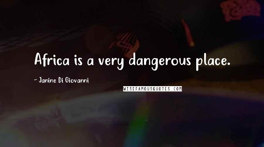 Janine Di Giovanni Quotes: Africa is a very dangerous place.