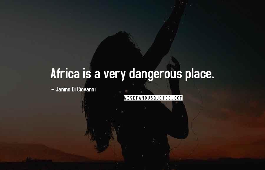 Janine Di Giovanni Quotes: Africa is a very dangerous place.