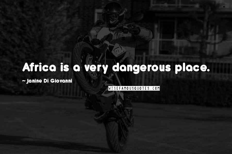 Janine Di Giovanni Quotes: Africa is a very dangerous place.