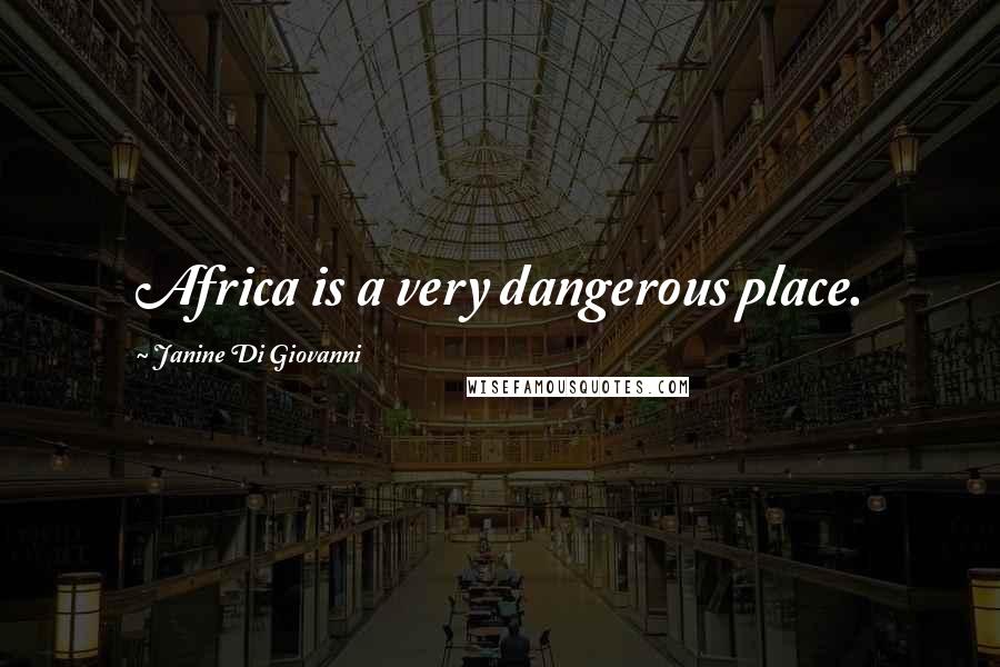 Janine Di Giovanni Quotes: Africa is a very dangerous place.